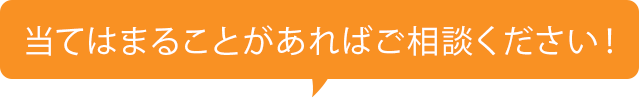 当てはまることがあればご相談ください！